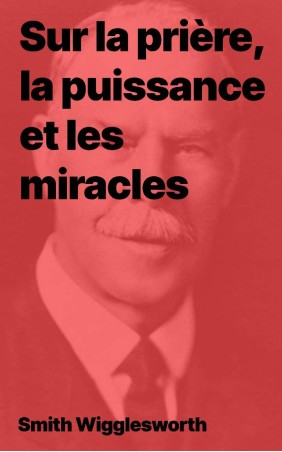 Smith Wigglesworth, Sur la prière, la puissance et les miracles (pdf)